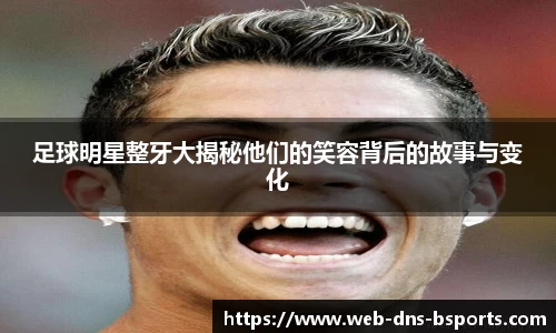 足球明星整牙大揭秘他们的笑容背后的故事与变化