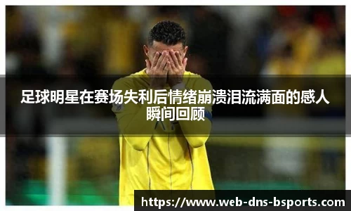 足球明星在赛场失利后情绪崩溃泪流满面的感人瞬间回顾